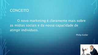 CONCEITO
O novo marketing é claramente mais sobre
as mídias sociais e da nossa capacidade de
atingir indivíduos.
Philip Kotler
 