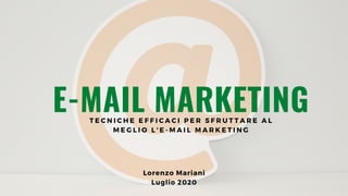 E-MAIL MARKETING
Lorenzo Mariani
Luglio 2020
T E C N I C H E E F F I C A C I P E R S F R U T T A R E A L
M E G L I O L ' E - M A I L M A R K E T I N G
 