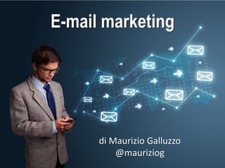 E-mail marketing
di Maurizio Galluzzo
@mauriziog
 