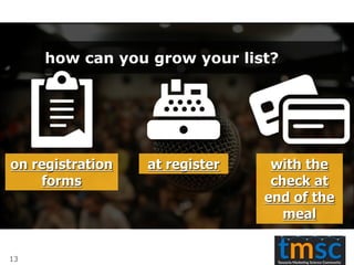 how can you grow your list?
at register with the
check at
end of the
meal
on registration
forms
13
 