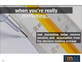 when you’re really
marketing…
real marketing helps remove
emotion and assumption from
the decision-making process
8
 