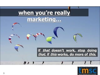 if that doesn’t work, stop doing
that. if this works, do more of this.
when you’re really
marketing…
9
 