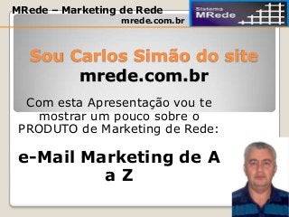 Sou Carlos Simão do site
mrede.com.br
Com esta Apresentação vou te
mostrar um pouco sobre o
PRODUTO de Marketing de Rede:
e-Mail Marketing de A
a Z
MRede – Marketing de Rede
mrede.com.br
 