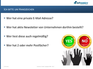 ICH BITTE UM HANDZEICHEN
 Wer hat eine private E-Mail Adresse?
 Wer hat aktiv Newsletter von Unternehmen dorthin bestellt?
 Wer liest diese auch regelmäßig?
 Wer hat 2 oder mehr Postfächer?
27.05.2013 24netnomics GmbH, Copyright 2008 - 2013
 