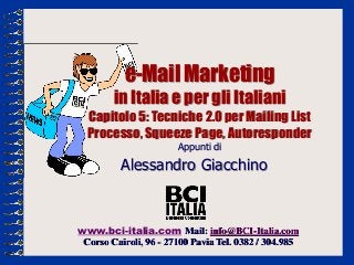 e-Mail Marketing
        in Italia e per gli Italiani
  Capitolo 5: Tecniche 2.0 per Mailing List
  Processo, Squeeze Page, Autoresponder
                       Appunti di

          Alessandro Giacchino



www.bci-italia.com Mail: info@BCI-Italia.com
 Corso Cairoli, 96 - 27100 Pavia Tel. 0382 / 304.985
 