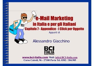 www.bci-italia.com Mail: info@BCI-Italia.com
Corso Cairoli, 96 - 27100 Pavia Tel. 0382 / 304.985
Alessandro Giacchino
e-Mail Marketing
in Italia e per gli Italiani
Capitolo 7 - Appendice - I Click per Oggetto
Appunti di
 