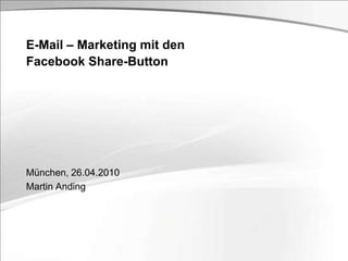 München, 26.04.2010 Martin Anding E-Mail – Marketing mit den Facebook Share-Button 