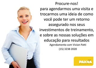 Agendamento com Vivian Patti
(15) 3238 2020
Procure-nos!
para agendarmos uma visita e
trocarmos uma ideia de como
você pode ter um retorno
assegurado nos seus
investimentos de treinamento,
e sobre as nossas soluções em
educação para resultados
 