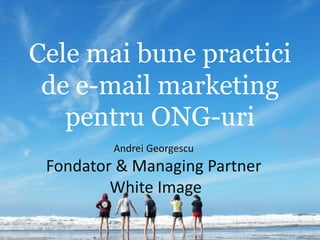 Cele mai bune practici
de e-mail marketing
pentru ONG-uri
Andrei Georgescu
Fondator & Managing Partner
White Image
 