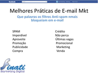 Melhores Práticas de E-mail Mkt
    Que palavras os filtros Anti-spam nmais
            bloqueiam em e-mail


 SPAM                       Crédito
 Imperdível                 Não perca
 Aproveite                  Últimas vagas
 Promoção                   Promocional
 Publicidade                 Marketing
 Compra                      Venda
 