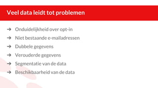 Veel data leidt tot problemen
➔ Onduidelijkheid over opt-in
➔ Niet bestaande e-mailadressen
➔ Dubbele gegevens
➔ Verouderde gegevens
➔ Segmentatie van de data
➔ Beschikbaarheid van de data
 