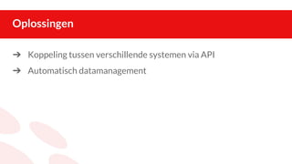 Oplossingen
➔ Koppeling tussen verschillende systemen via API
➔ Automatisch datamanagement
 