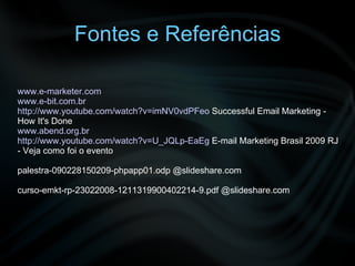 Fontes e Referências www.e-marketer.com   www.e-bit.com.br   http://www.youtube.com/watch?v=imNV0vdPFeo  Successful Email Marketing - How It's Done www.abend.org.br http://www.youtube.com/watch?v=U_JQLp-EaEg  E-mail Marketing Brasil 2009 RJ - Veja como foi o evento palestra-090228150209-phpapp01.odp @slideshare.com curso-emkt-rp-23022008-1211319900402214-9.pdf @slideshare.com 