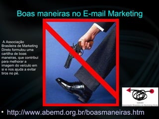 Boas maneiras no E-mail Marketing http://www.abemd.org.br/boasmaneiras.htm A Associação Brasileira de Marketing Direto formulou uma cartilha de boas maneiras, que contribui para melhorar a imagem do veículo em si e nos ajuda a evitar tiros no pé. 