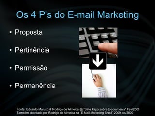 Os 4 P's do E-mail Marketing Proposta Pertinência Permissão Permanência Fonte: Eduardo Maruxo & Rodrigo de Almeida @ “Bate Papo sobre E-commerce” Fev/2009 Também abordado por Rodrigo de Almeida na “E-Mail Marketing Brasil” 2009 out/2009 