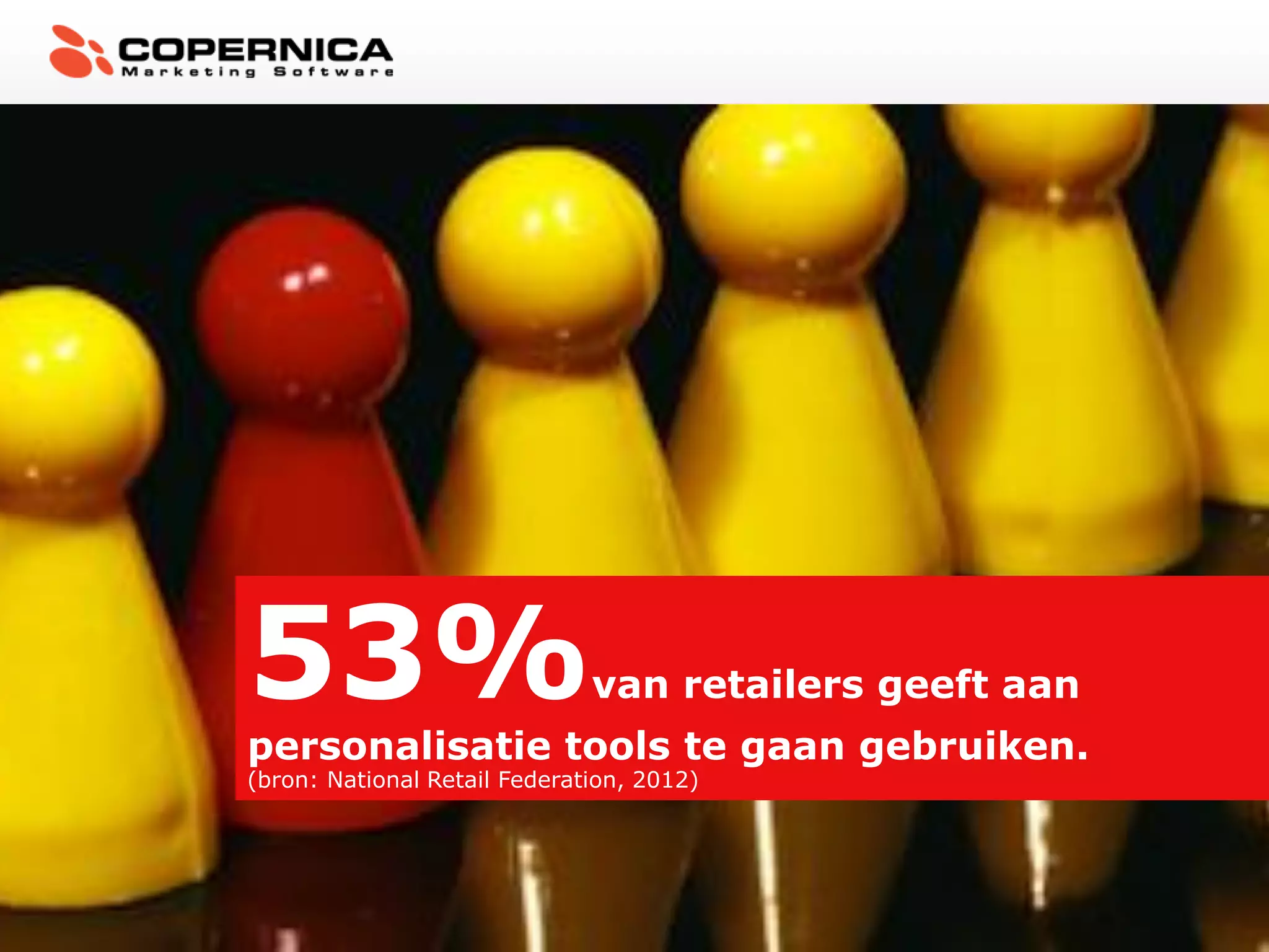 E-mailmarketing vandaag




               53%                           van retailers geeft aan
               personalisatie tools te gaan gebruiken.
               (bron: National Retail Federation, 2012)




www.copernica.com
 