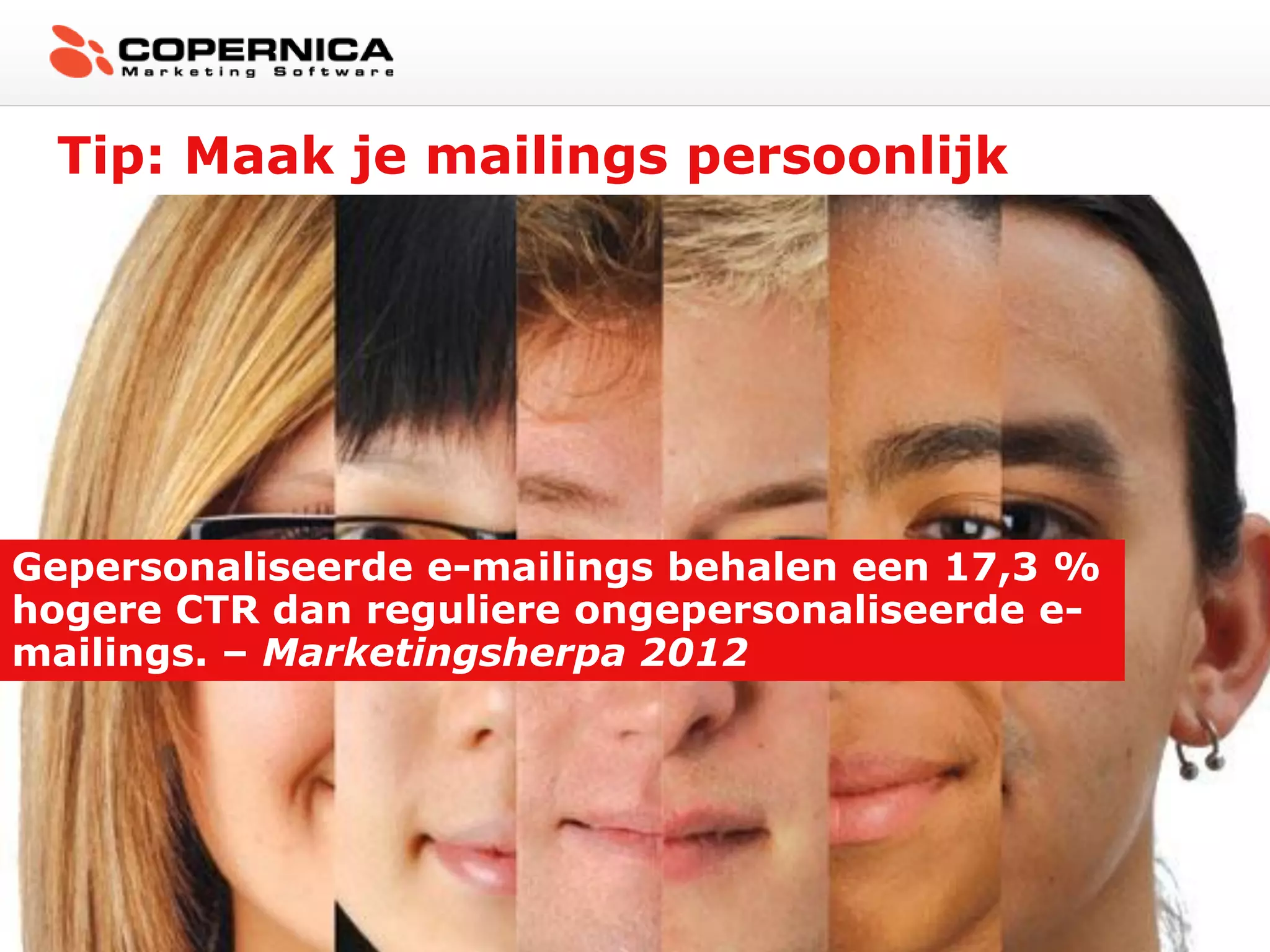 Tip: Maak je mailings persoonlijk




Gepersonaliseerde e-mailings behalen een 17,3 %
hogere CTR dan reguliere ongepersonaliseerde e-
mailings. – Marketingsherpa 2012
 