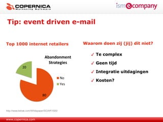 Tip: event driven e-mail


Top 1000 internet retailers                    Waarom doen zij (jij) dit niet?

                                                    Te complex

                                                    Geen tijd

                                                    Integratie uitdagingen

                                                    Kosten?




http://www.listrak.com/Whitepaper/SCAIR1000/


www.copernica.com
 