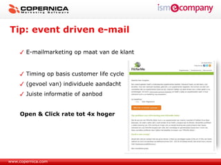 Tip: event driven e-mail

       E-mailmarketing op maat van de klant


       Timing op basis customer life cycle
       (gevoel van) individuele aandacht
       Juiste informatie of aanbod


     Open & Click rate tot 4x hoger




www.copernica.com
 
