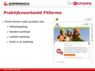 Praktijkvoorbeeld Fitforme

 Event-driven mails op basis van:

      Websitegedrag

      Eerdere aankoop

      Laatste aankoop

      Actie in je webshop




www.copernica.com
 