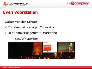 Even voorstellen

 Walter van der Scheer
    Commercial manager Copernica
    Like: conversiegerichte marketing
            (actief) sporten




www.copernica.com
 