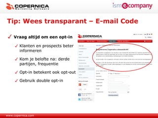 Tip: Wees transparant – E-mail Code

    Vraag altijd om een opt-in

        Klanten en prospects beter
        informeren

        Kom je belofte na: derde
        partijen, frequentie

        Opt-in betekent ook opt-out

        Gebruik double opt-in




www.copernica.com
 