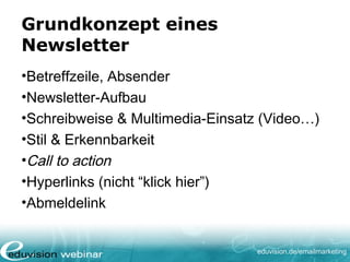 eduvision.de/emailmarketing
Grundkonzept eines
Newsletter
•Betreffzeile, Absender
•Newsletter-Aufbau
•Schreibweise & Multimedia-Einsatz (Video…)
•Stil & Erkennbarkeit
•Call to action
•Hyperlinks (nicht “klick hier”)
•Abmeldelink
 