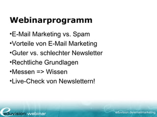 eduvision.de/emailmarketing
Webinarprogramm
•E-Mail Marketing vs. Spam
•Vorteile von E-Mail Marketing
•Guter vs. schlechter Newsletter
•Rechtliche Grundlagen
•Messen => Wissen
•Live-Check von Newslettern!
 
