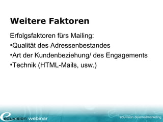 eduvision.de/emailmarketing
Weitere Faktoren
Erfolgsfaktoren fürs Mailing:
•Qualität des Adressenbestandes
•Art der Kundenbeziehung/ des Engagements
•Technik (HTML-Mails, usw.)
 