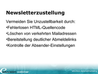 eduvision.de/emailmarketing
Newsletterzustellung
Vermeiden Sie Unzustellbarkeit durch:
•Fehlerlosen HTML-Quellencode
•Löschen von verkehrten Mailadressen
•Bereitstellung deutlicher Abmeldelinks
•Kontrolle der Absender-Einstellungen
 