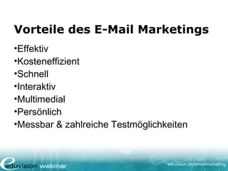 eduvision.de/emailmarketing
Vorteile des E-Mail Marketings
•Effektiv
•Kosteneffizient
•Schnell
•Interaktiv
•Multimedial
•Persönlich
•Messbar & zahlreiche Testmöglichkeiten
 