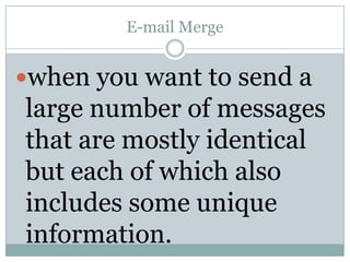 E-mail Merge


when you want to send a
large number of messages
that are mostly identical
but each of which also
includes some unique
information.
 