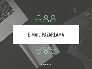 E-MAIL PAZARLAMA
CANAN AK
 