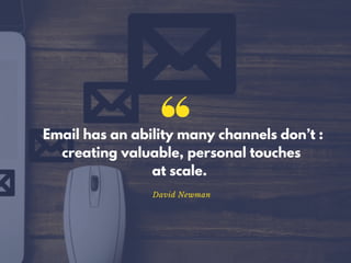 Email has an ability many channels don’t :
creating valuable, personal touches
at scale.
David Newman
 