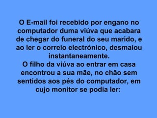 O E-mail foi recebido por engano no
computador duma viúva que acabara
de chegar do funeral do seu marido, e
ao ler o corre...