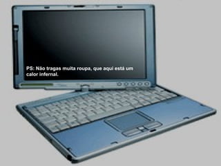 PS: Não tragas muita roupa, que aqui está um
calor infernal.
 