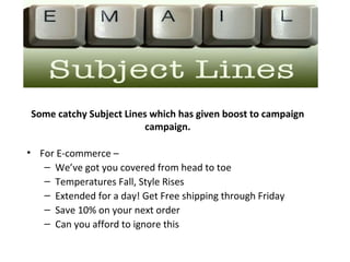 Some catchy Subject Lines which has given boost to campaign
campaign.
• For E-commerce –
– We’ve got you covered from head to toe
– Temperatures Fall, Style Rises
– Extended for a day! Get Free shipping through Friday
– Save 10% on your next order
– Can you afford to ignore this
 
