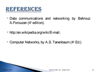    Data communications and networking by Behrouz
           A.Forouzan (4th edition).

          http:/en.wikipedia.org/wiki/E-mail.

          Computer Networks, by A.S. Tanenbaum (4th Ed.)




October 9, 2012                       Electronic Mail By   Diwaker Pant   30
 