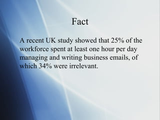 Fact
A recent UK study showed that 25% of the
workforce spent at least one hour per day
managing and writing business emails, of
which 34% were irrelevant.
 