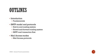  Introduction
 Fundamentals
 SMTP model and protocols
 End-to-end mailing system
 Stored-and-forward mailing system
 SMTP mail transaction flow
 Mail Access modes
 Mail Access protocols
CS450 - Internet Protocol presentation 2
 