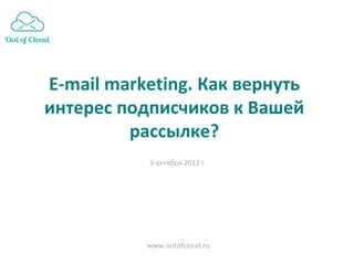 E-mail marketing. Как вернуть
интерес подписчиков к Вашей
         рассылке?
           3 октября 2012 г.




           www.outofcloud.ru
 