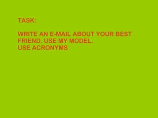 TASK:
WRITE AN E-MAIL ABOUT YOUR BEST
FRIEND. USE MY MODEL.
USE ACRONYMS
 