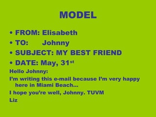 MODEL
• FROM: Elisabeth
• TO: Johnny
• SUBJECT: MY BEST FRIEND
• DATE: May, 31st
Hello Johnny:
I’m writing this e-mail bec...