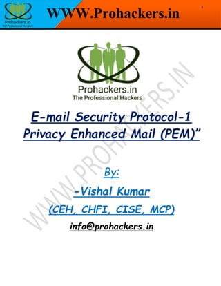 1
WWW.Prohackers.in
E-mail Security Protocol-1
Privacy Enhanced Mail (PEM)”
By:
-Vishal Kumar
(CEH, CHFI, CISE, MCP)
info@prohackers.in
 
