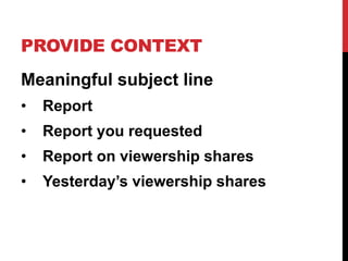 PROVIDE CONTEXT
Meaningful subject line
• Report
• Report you requested
• Report on viewership shares
• Yesterday’s viewership shares
 