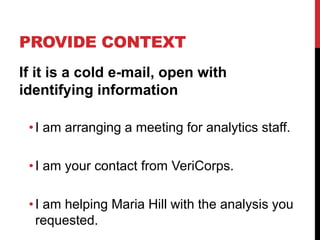 PROVIDE CONTEXT
If it is a cold e-mail, open with
identifying information
•I am arranging a meeting for analytics staff.
•I am your contact from VeriCorps.
•I am helping Maria Hill with the analysis you
requested.
 