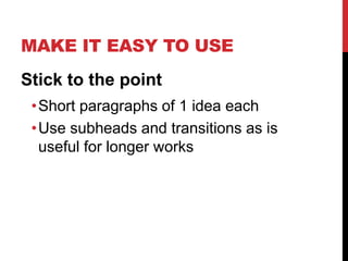 MAKE IT EASY TO USE
Stick to the point
•Short paragraphs of 1 idea each
•Use subheads and transitions as is
useful for longer works
 
