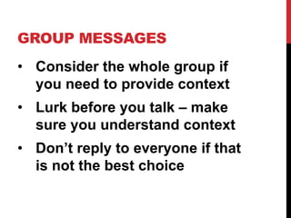 GROUP MESSAGES
• Consider the whole group if
you need to provide context
• Lurk before you talk – make
sure you understand context
• Don’t reply to everyone if that
is not the best choice
 