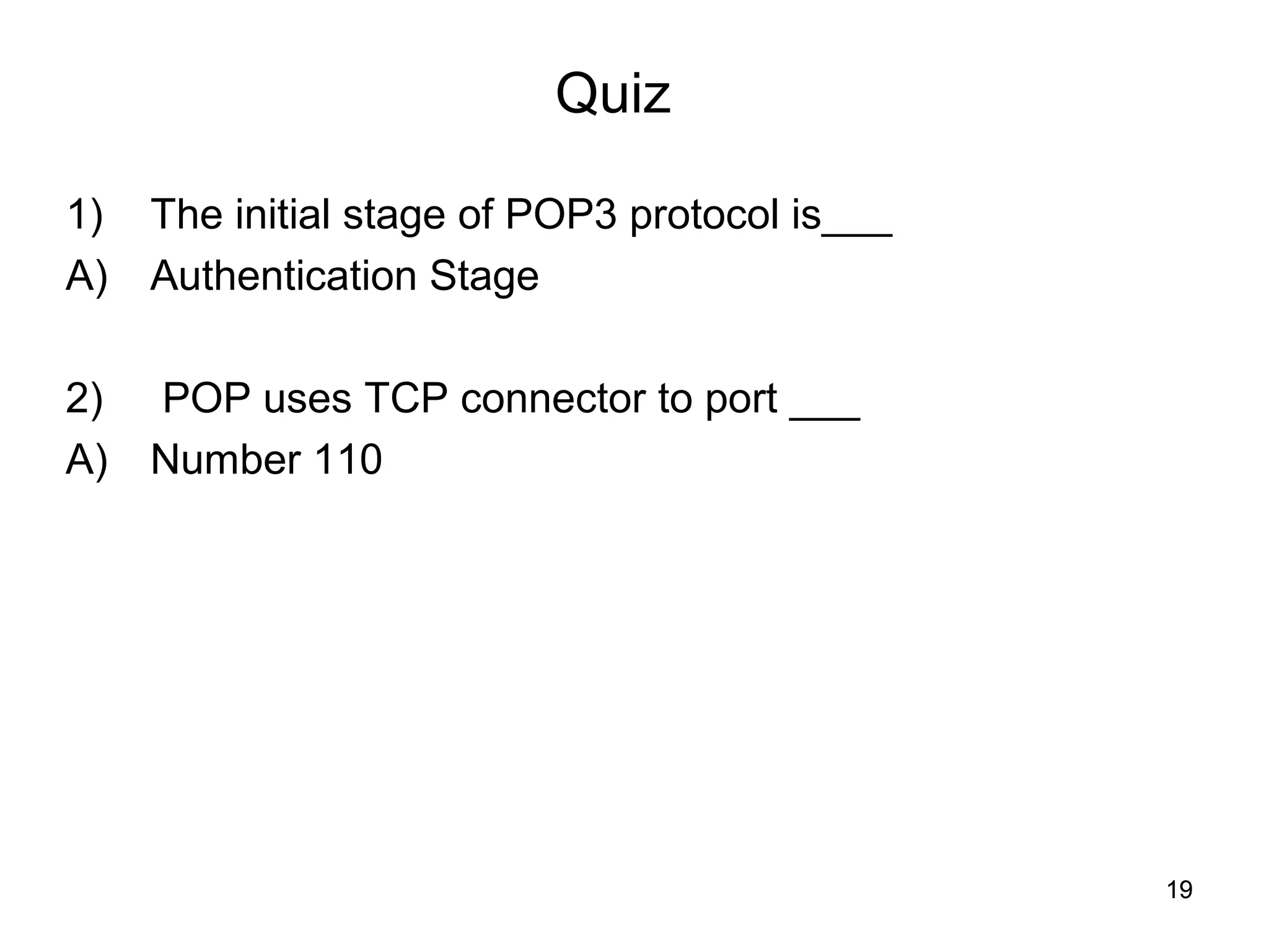 Quiz

1)   The initial stage of POP3 protocol is___
A)   Authentication Stage

2)   POP uses TCP connector to port ___
A)   Number 110




                                                19
 