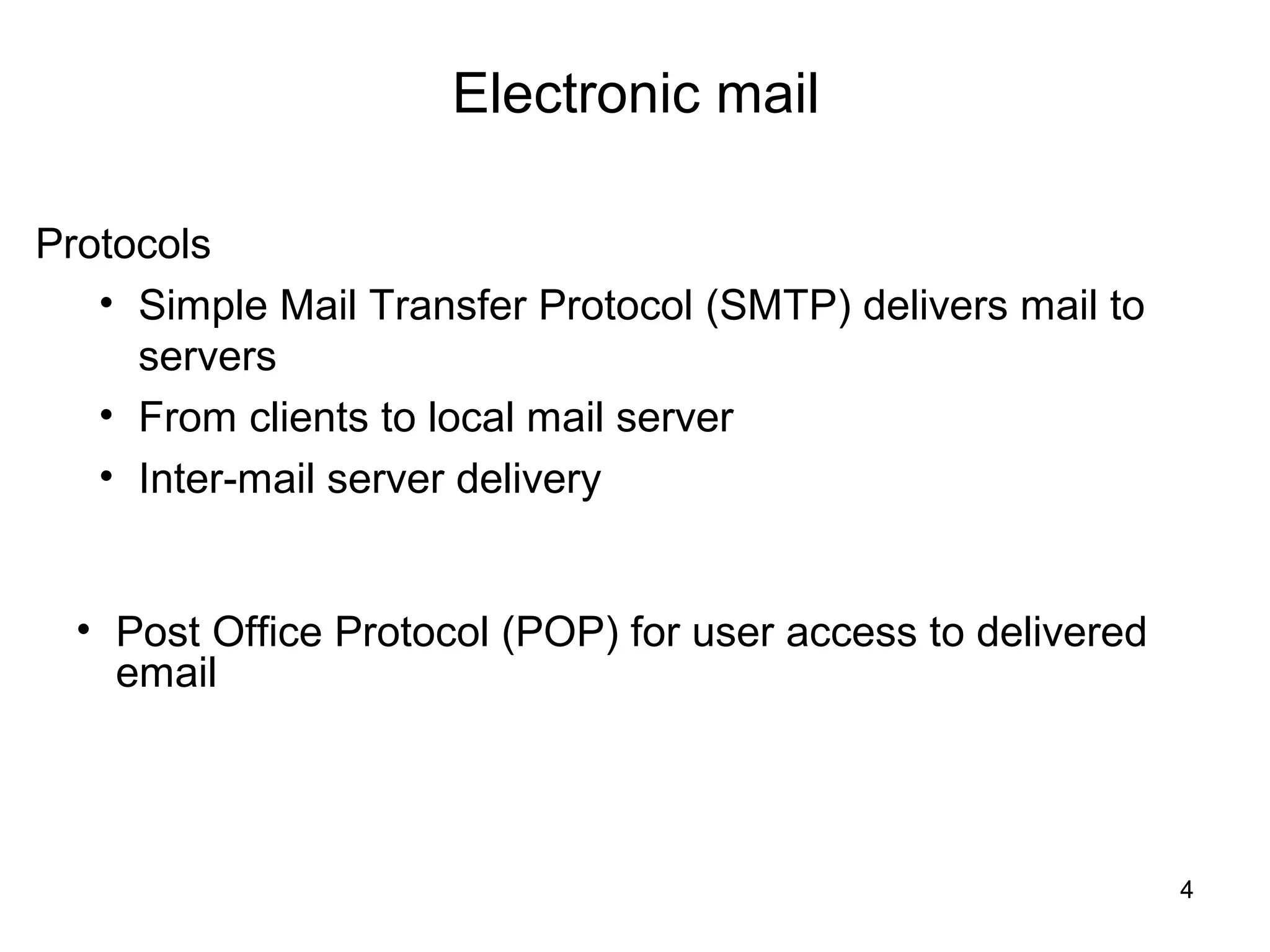 Electronic mail

Protocols
   • Simple Mail Transfer Protocol (SMTP) delivers mail to
     servers
   • From clients to local mail server
   • Inter-mail server delivery


  • Post Office Protocol (POP) for user access to delivered
    email



                                                              4
 